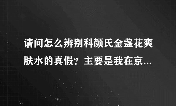 请问怎么辨别科颜氏金盏花爽肤水的真假？主要是我在京东买了一瓶科颜氏金盏花爽肤水250ml很怕是假货，...