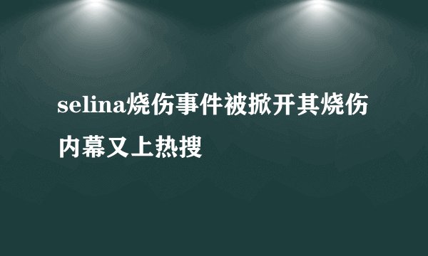 selina烧伤事件被掀开其烧伤内幕又上热搜