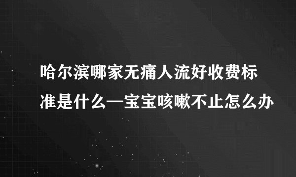 哈尔滨哪家无痛人流好收费标准是什么—宝宝咳嗽不止怎么办