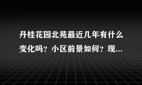 丹桂花园北苑最近几年有什么变化吗？小区前景如何？现在还值得入手吗？