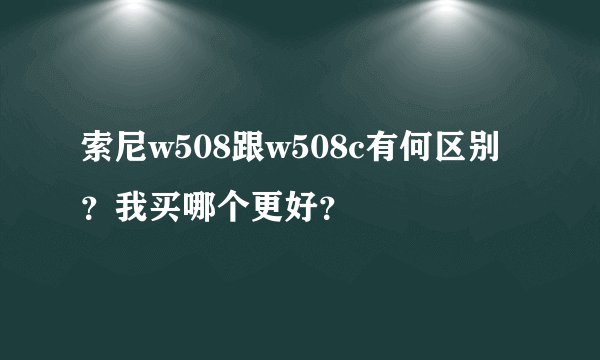 索尼w508跟w508c有何区别？我买哪个更好？