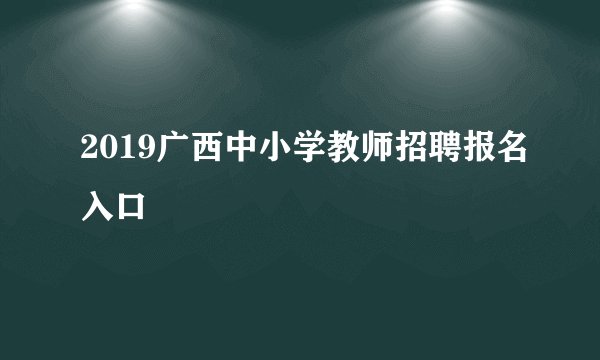 2019广西中小学教师招聘报名入口