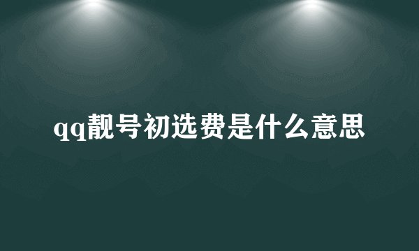 qq靓号初选费是什么意思