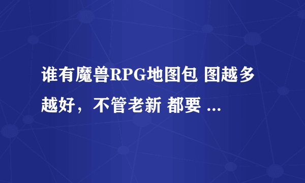 谁有魔兽RPG地图包 图越多越好，不管老新 都要 多点的就好