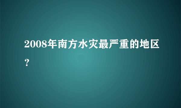 2008年南方水灾最严重的地区？