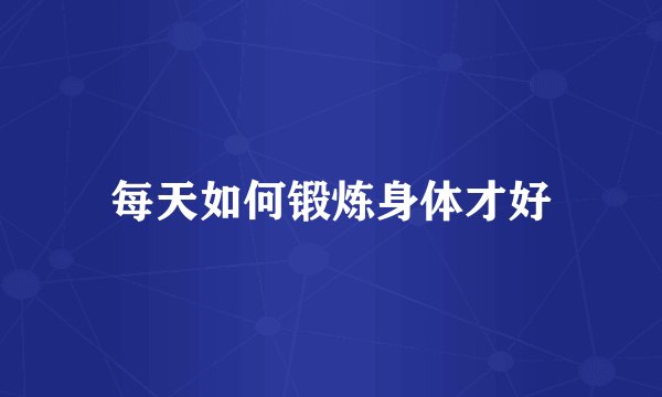 每天如何锻炼身体才好