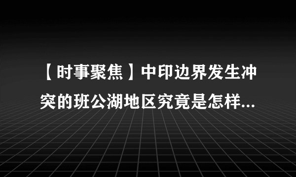 【时事聚焦】中印边界发生冲突的班公湖地区究竟是怎样的地理条件？