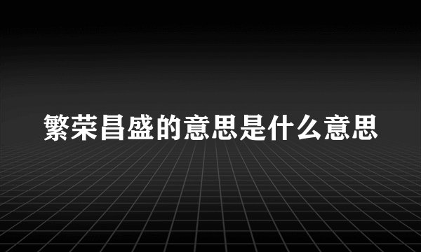 繁荣昌盛的意思是什么意思