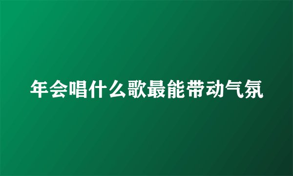 年会唱什么歌最能带动气氛