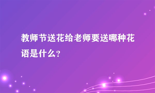 教师节送花给老师要送哪种花语是什么？