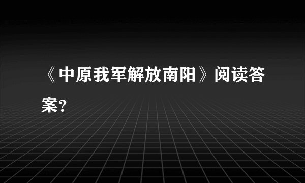 《中原我军解放南阳》阅读答案？