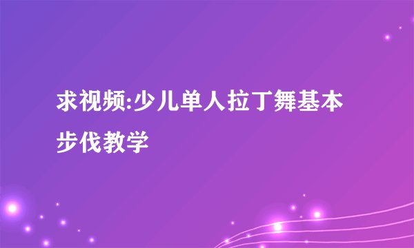 求视频:少儿单人拉丁舞基本步伐教学