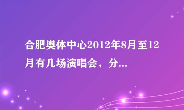 合肥奥体中心2012年8月至12月有几场演唱会，分别是谁的