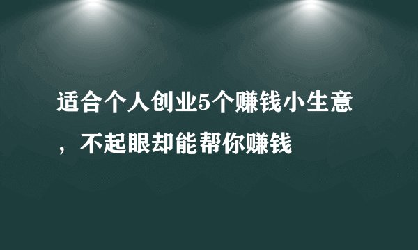 适合个人创业5个赚钱小生意，不起眼却能帮你赚钱