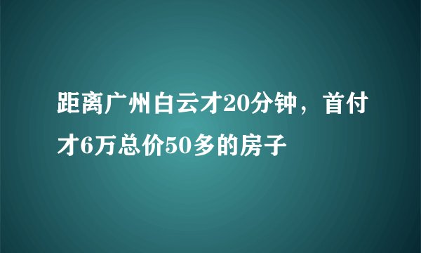 距离广州白云才20分钟，首付才6万总价50多的房子