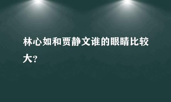 林心如和贾静文谁的眼睛比较大？