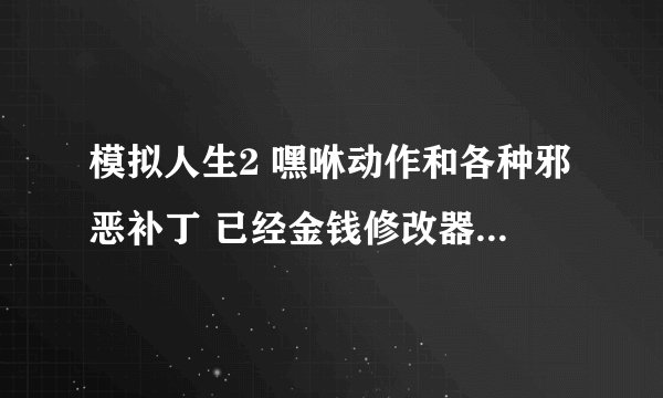 模拟人生2 嘿咻动作和各种邪恶补丁 已经金钱修改器 催生器