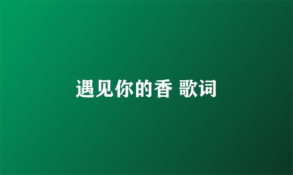 遇见你的香 歌词