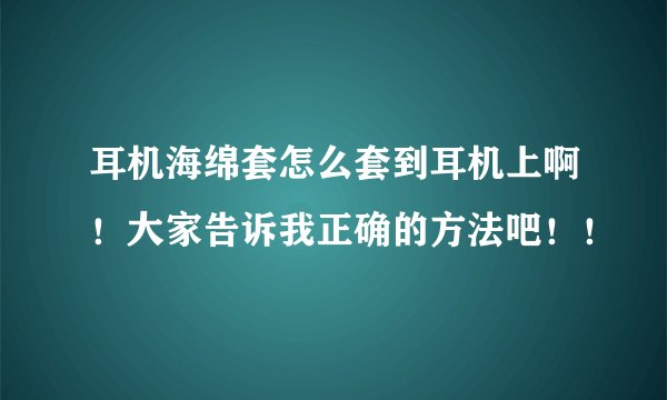 耳机海绵套怎么套到耳机上啊！大家告诉我正确的方法吧！！