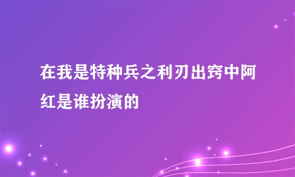 在我是特种兵之利刃出窍中阿红是谁扮演的