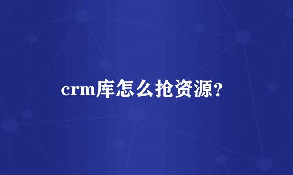crm库怎么抢资源？