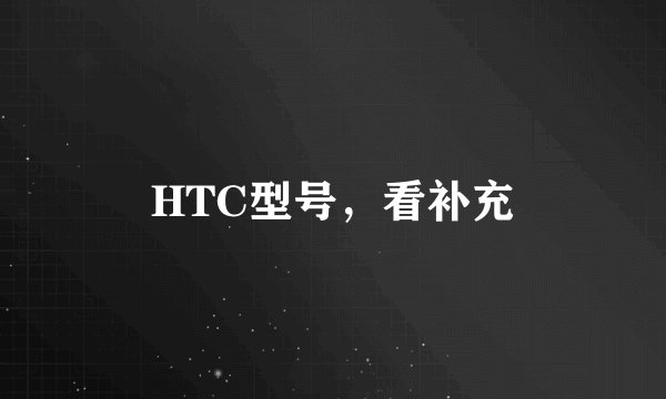 HTC型号，看补充
