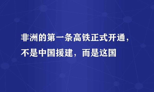 非洲的第一条高铁正式开通，不是中国援建，而是这国