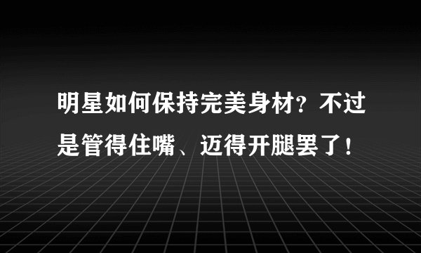 明星如何保持完美身材？不过是管得住嘴、迈得开腿罢了！