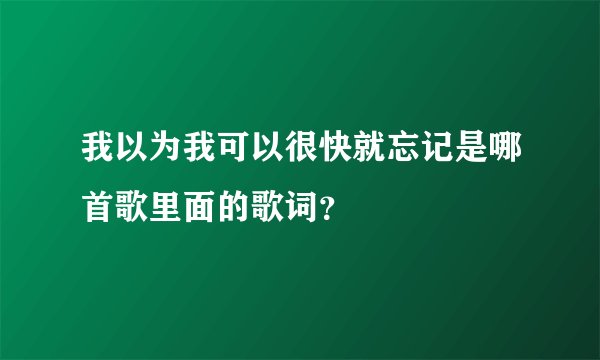 我以为我可以很快就忘记是哪首歌里面的歌词？