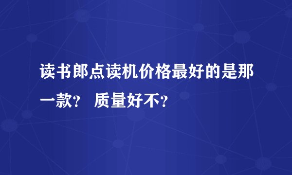 读书郎点读机价格最好的是那一款？ 质量好不？