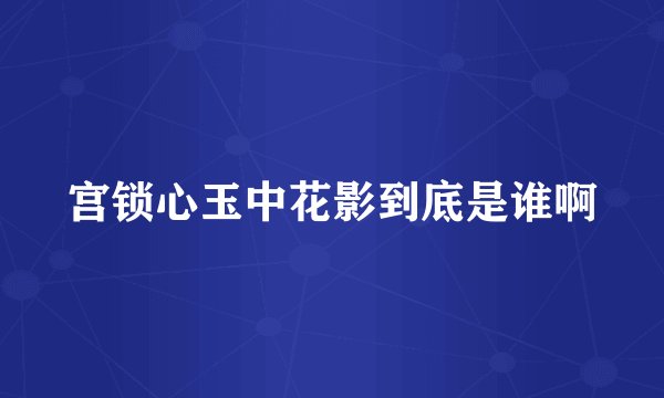 宫锁心玉中花影到底是谁啊