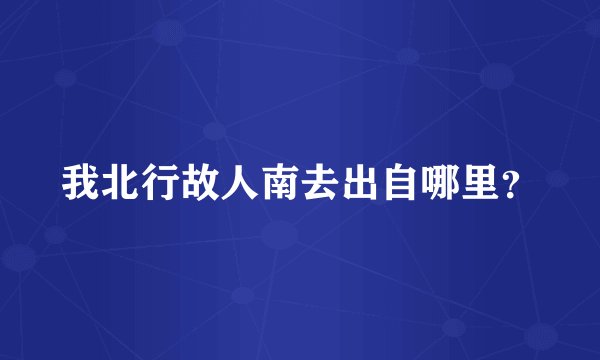 我北行故人南去出自哪里？