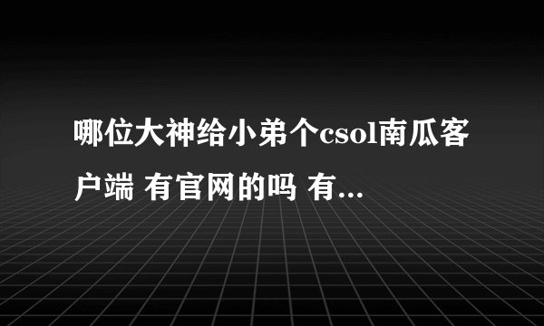 哪位大神给小弟个csol南瓜客户端 有官网的吗 有的告诉我一下 感激不尽啊！！！