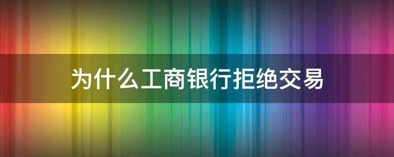 为什么工商银行拒绝交易