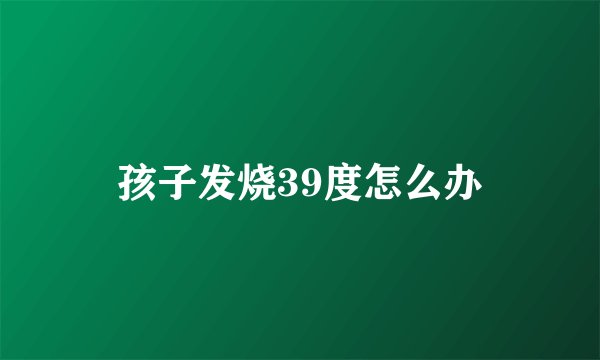孩子发烧39度怎么办