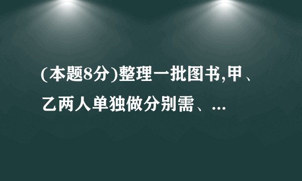 (本题8分)整理一批图书,甲、乙两人单独做分别需、完成.现在先由甲、乙合作整理了,剩余图书的整理由甲单独完成,则甲单独整理剩余图书用了多少时间﹖