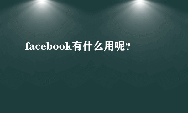 facebook有什么用呢？