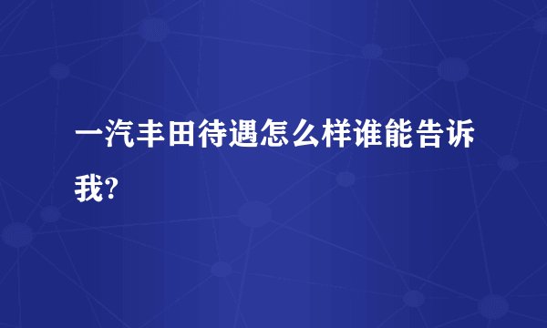 一汽丰田待遇怎么样谁能告诉我?