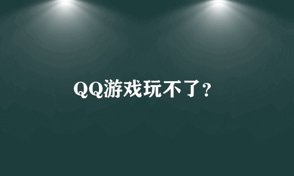 QQ游戏玩不了？