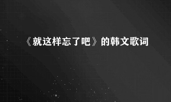 《就这样忘了吧》的韩文歌词