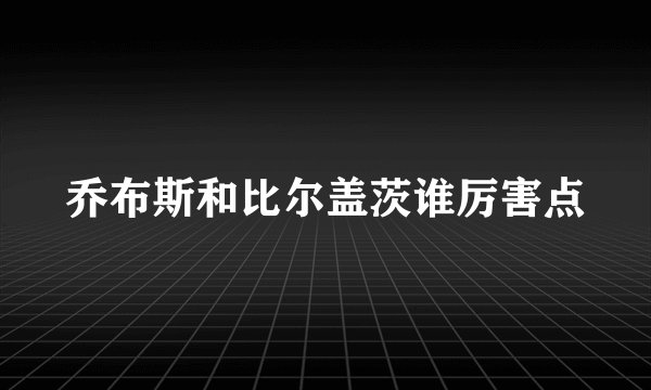 乔布斯和比尔盖茨谁厉害点
