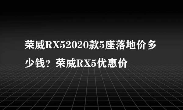 荣威RX52020款5座落地价多少钱？荣威RX5优惠价