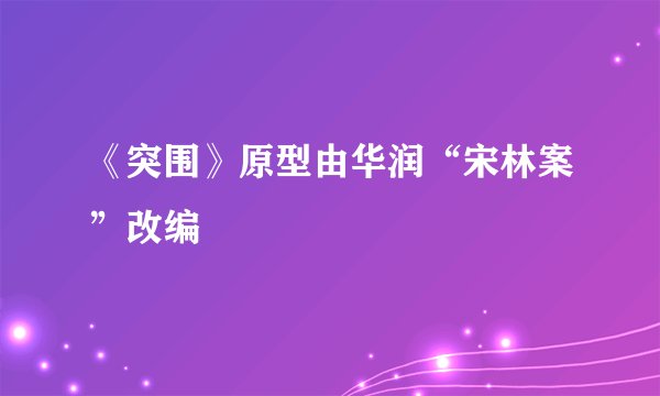 《突围》原型由华润“宋林案”改编