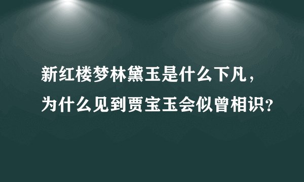 新红楼梦林黛玉是什么下凡，为什么见到贾宝玉会似曾相识？