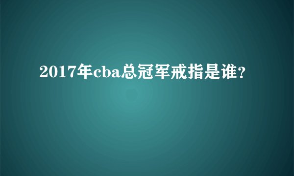2017年cba总冠军戒指是谁？