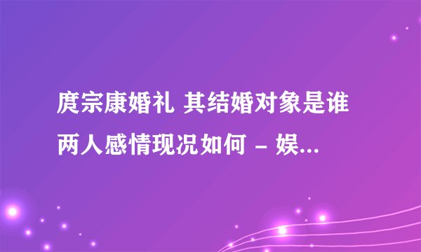 庹宗康婚礼 其结婚对象是谁两人感情现况如何 - 娱乐八卦 - 飞外网