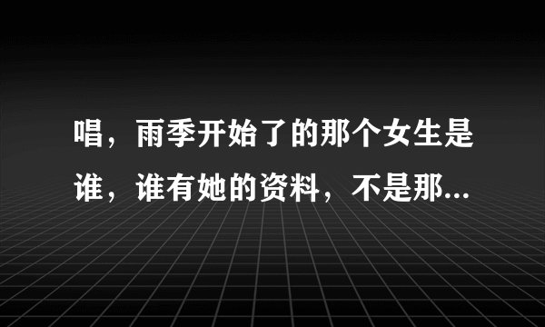 唱，雨季开始了的那个女生是谁，谁有她的资料，不是那个唱精灵的那个男的