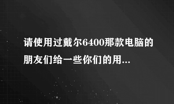 请使用过戴尔6400那款电脑的朋友们给一些你们的用后感!!!!!