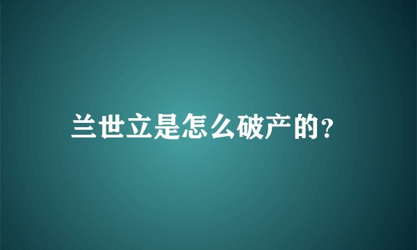 兰世立是怎么破产的？