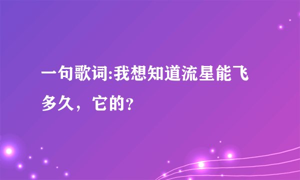 一句歌词:我想知道流星能飞多久，它的？